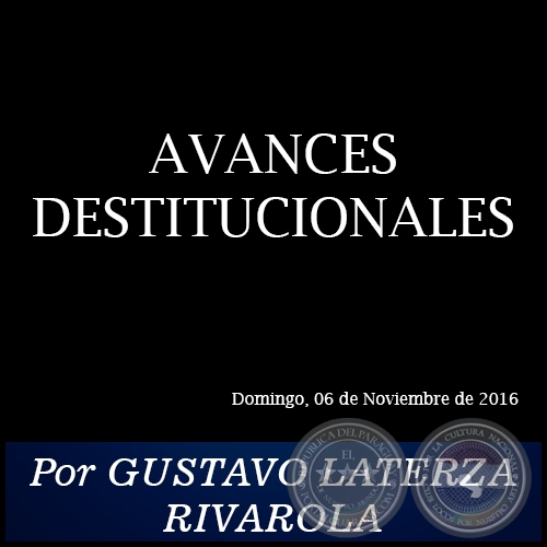 AVANCES DESTITUCIONALES - Por GUSTAVO LATERZA RIVAROLA - Domingo, 06 de Noviembre de 2016